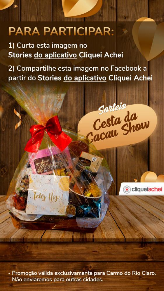 Promoção Cacau Show Cliquei Achei 
Sorteio dia 12/06/2020 às 15:00

Como participar:
Para participar basta baixar o Cliquei Achei na Play Store, Appstore ou em https://cliqueiachei.com.br/aplicativos, curtir a imagem da promoção no Storie do aplicativo e aguardar a data do sorteio. Boa sorte!

Concorra a:
1 Cesta de trufas sortidas da Cacau Show
1 Garrafa de vinho
1 Caneca de porcelana
1 Pão de mel
1 Alfajor
1 Tablete chocolate Eu Te Amo
1 Cubo de trufas de brigadeiro
1 Tablete de La Creme

- Promoção válida exclusivamente para Carmo do Rio Claro. 
- Não enviaremos para outras cidades. 

Regulamento do Cliquei Achei
O ganhador será desclassificado e perderá o direito ao prêmio caso o WhatsApp informado no aplicativo Cliquei Achei esteja errado, pois usamos o WhatsApp como forma de validar a identidade do ganhador no momento do sorteio.